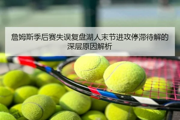 詹姆斯季后赛失误复盘湖人末节进攻停滞待解的深层原因解析
