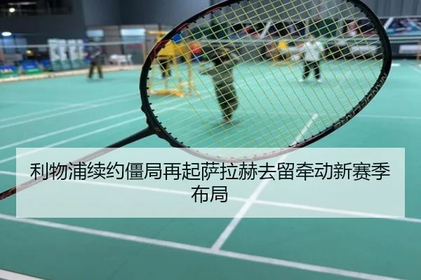 利物浦续约僵局再起萨拉赫去留牵动新赛季布局