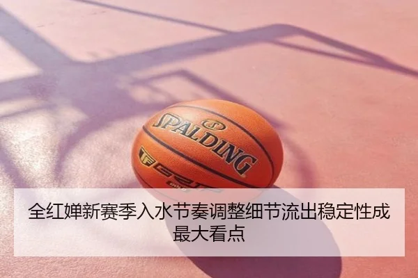 全红婵新赛季入水节奏调整细节流出稳定性成最大看点