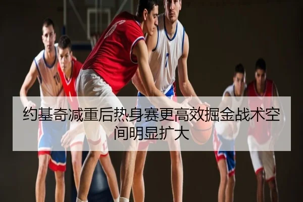 约基奇减重后热身赛更高效掘金战术空间明显扩大