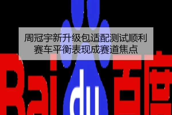 周冠宇新升级包适配测试顺利 赛车平衡表现成赛道焦点