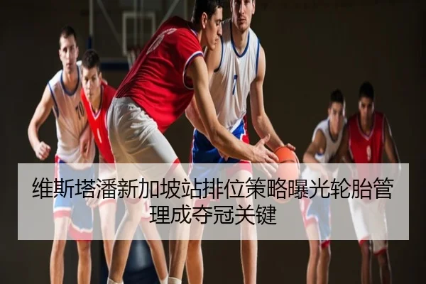 维斯塔潘新加坡站排位策略曝光轮胎管理成夺冠关键