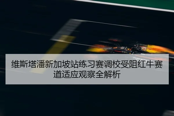 维斯塔潘新加坡站练习赛调校受阻红牛赛道适应观察全解析