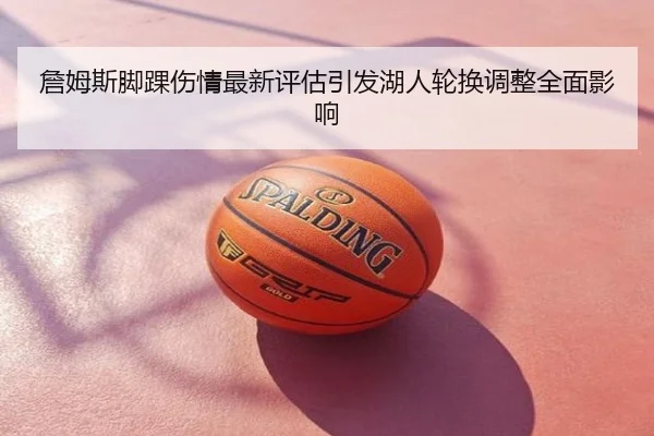 詹姆斯脚踝伤情最新评估引发湖人轮换调整全面影响